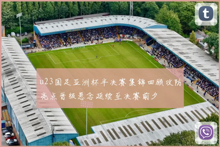 u23国足亚洲杯半决赛集锦回顾攻防亮点晋级悬念延续至决赛前夕