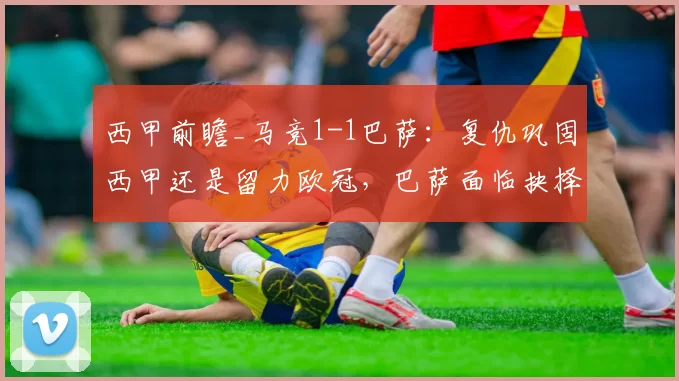 西甲前瞻_马竞1-1巴萨：复仇巩固西甲还是留力欧冠，巴萨面临抉择