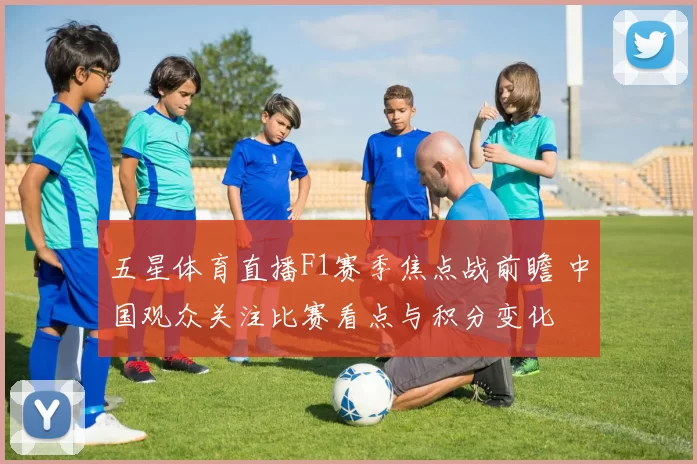 五星体育直播F1赛季焦点战前瞻 中国观众关注比赛看点与积分变化