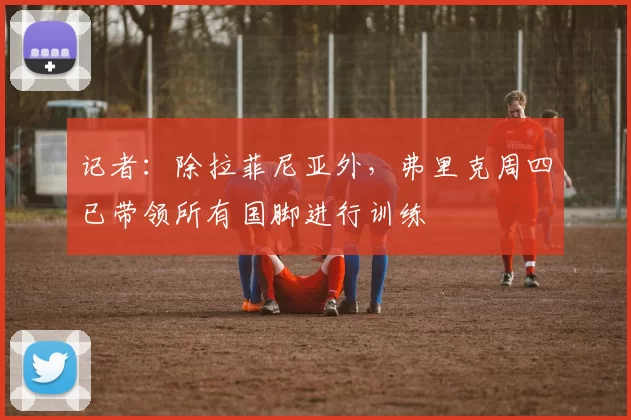 记者:除拉菲尼亚外,弗里克周四已带领所有国脚进行训练