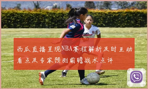 西瓜直播呈现NBA赛程解析及时互动看点及专家预测前瞻战术点评