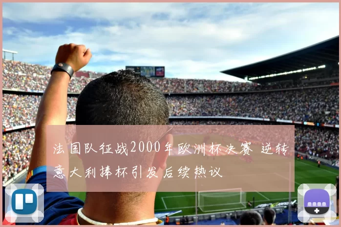 法国队征战2000年欧洲杯决赛 逆转意大利捧杯引发后续热议