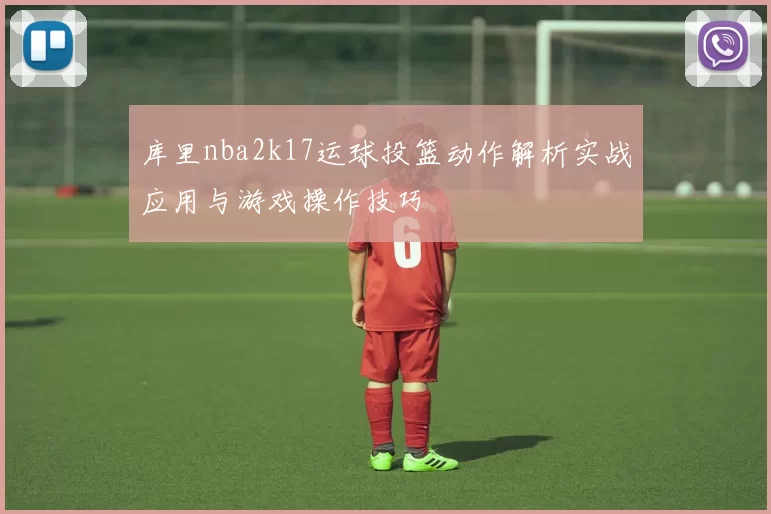 库里nba2k17运球投篮动作解析实战应用与游戏操作技巧