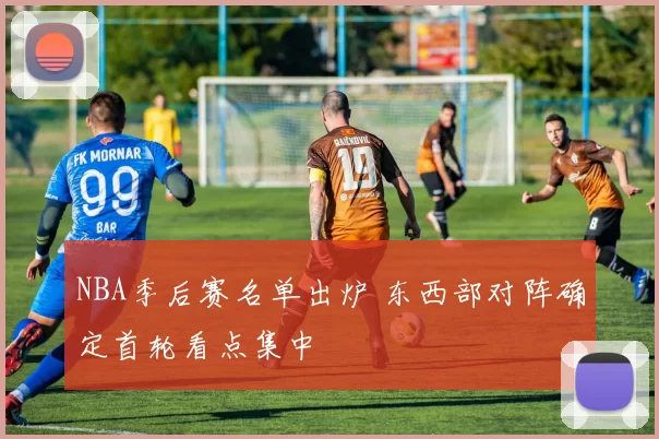 NBA季后赛名单出炉 东西部对阵确定首轮看点集中