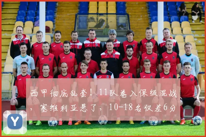 西甲彻底乱套！11队卷入保级混战，塞维利亚悬了，10-18名仅差6分