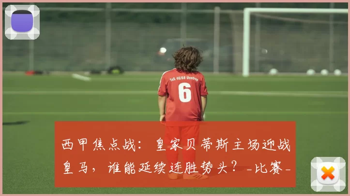 西甲焦点战：皇家贝蒂斯主场迎战皇马，谁能延续连胜势头？_比赛_欧冠_马赛